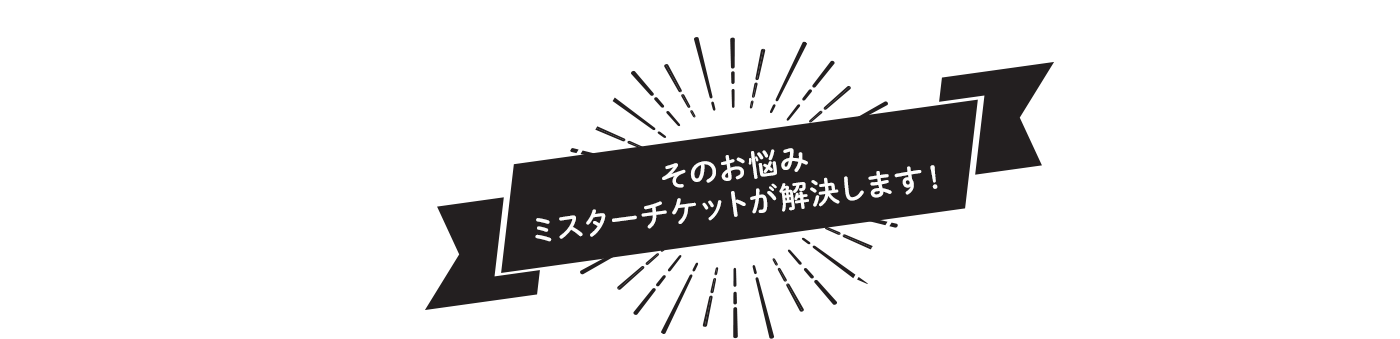 そのお悩みミスターチケットが解決します